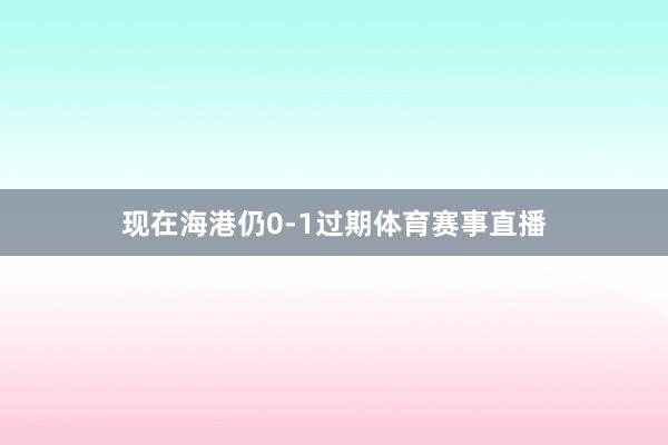 现在海港仍0-1过期体育赛事直播