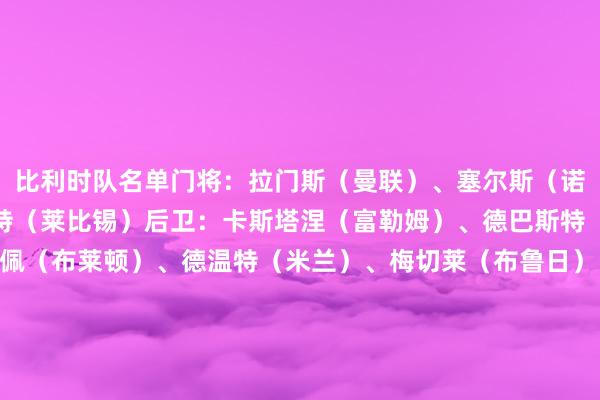 比利时队名单门将：拉门斯（曼联）、塞尔斯（诺丁汉丛林）、范德沃尔特（莱比锡）后卫：卡斯塔涅（富勒姆）、德巴斯特（葡萄牙体育）、德屈佩（布莱顿）、德温特（米兰）、梅切莱（布鲁日）、穆尼耶（里尔）、恩戈伊 （里尔）、塞伊斯（布鲁日）、泰特（法兰克福）中场：德布劳内（那不勒斯）、德卡特（安德莱赫特）、阿马杜·奥纳纳（维拉）、拉斯金（流浪者）、蒂莱曼斯（维拉）、范纳肯（布鲁日）、维特塞尔（赫罗纳）时尚：德凯特拉雷（亚特兰大）、多库（曼城）、戈茨（阿贾克斯）、卢卡库（那不勒斯）、卢克巴基奥（本菲卡）、奥蓬达（尤文）、萨勒马科尔斯（米兰）、斯塔辛（圣埃蒂安）、特罗萨德（阿森纳）    体育赛事直播