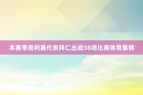 本赛季奥利塞代表拜仁出战38场比赛体育集锦