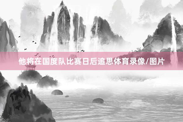 他将在国度队比赛日后追思体育录像/图片