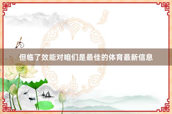 但临了效能对咱们是最佳的体育最新信息