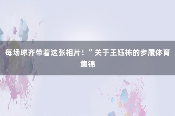 每场球齐带着这张相片!”关于王钰栋的步履体育集锦