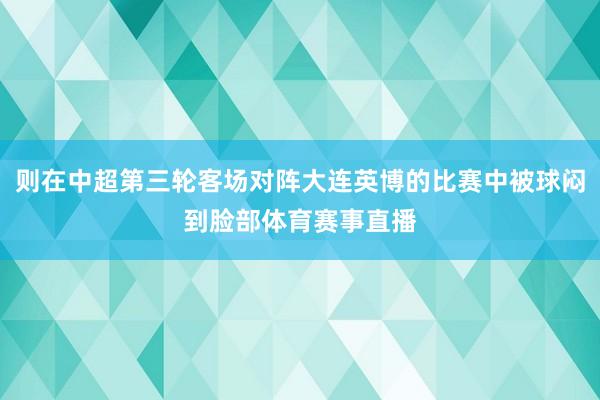 则在中超第三轮客场对阵大连英博的比赛中被球闷到脸部体育赛事直播