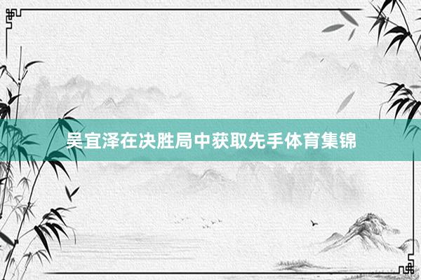 吴宜泽在决胜局中获取先手体育集锦