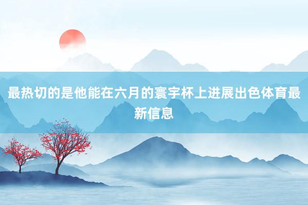 最热切的是他能在六月的寰宇杯上进展出色体育最新信息