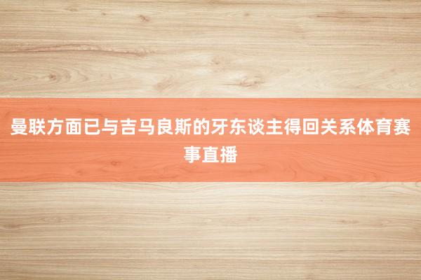 曼联方面已与吉马良斯的牙东谈主得回关系体育赛事直播