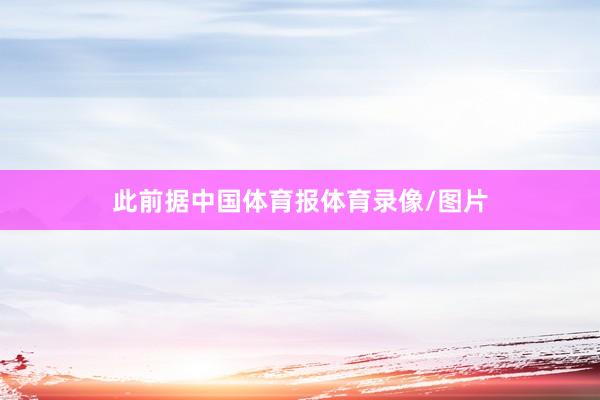 此前据中国体育报体育录像/图片