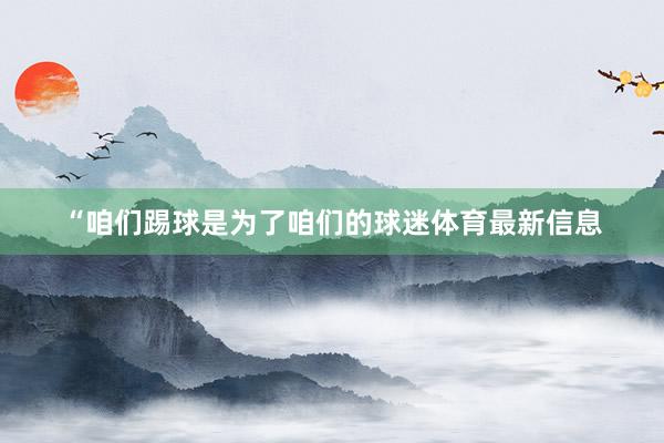 “咱们踢球是为了咱们的球迷体育最新信息