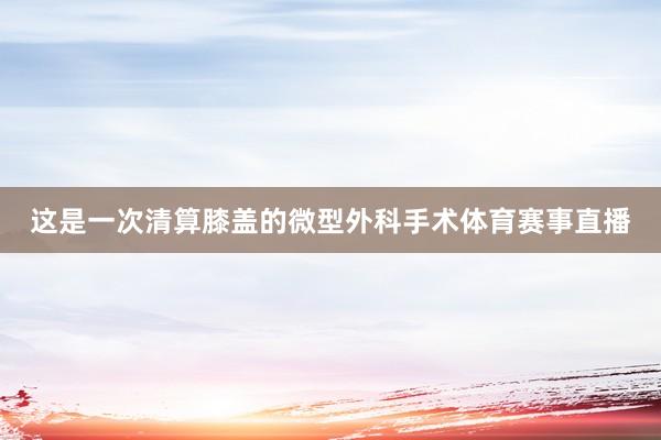 这是一次清算膝盖的微型外科手术体育赛事直播
