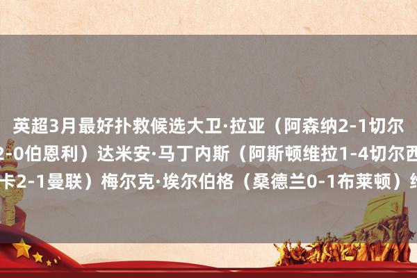 英超3月最好扑救候选大卫·拉亚（阿森纳2-1切尔西）皮克福德（埃弗顿2-0伯恩利）达米安·马丁内斯（阿斯顿维拉1-4切尔西）拉姆斯代尔（纽卡2-1曼联）梅尔克·埃尔伯格（桑德兰0-1布莱顿）维卡里奥（利物浦1-1热刺）    体育录像/图片