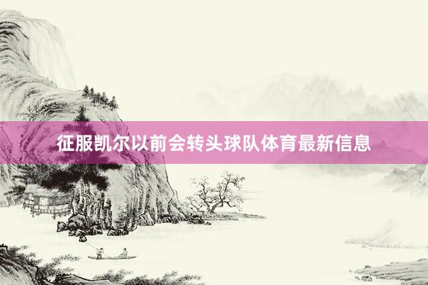 征服凯尔以前会转头球队体育最新信息