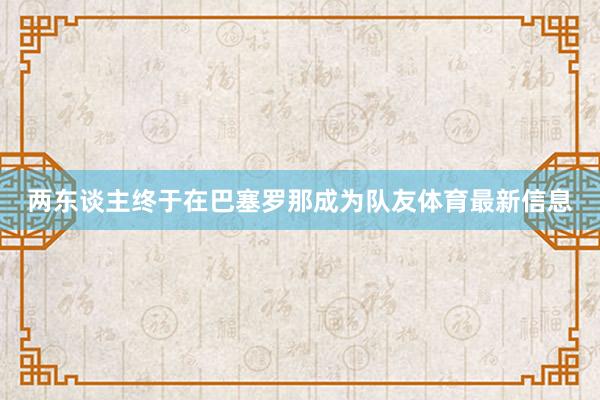 两东谈主终于在巴塞罗那成为队友体育最新信息