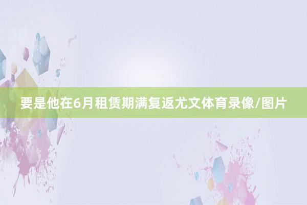 要是他在6月租赁期满复返尤文体育录像/图片