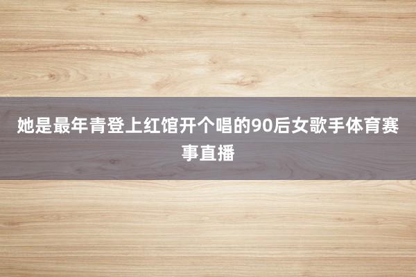 她是最年青登上红馆开个唱的90后女歌手体育赛事直播