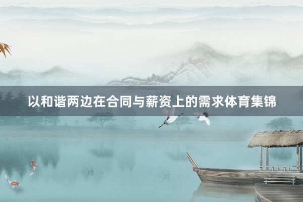 以和谐两边在合同与薪资上的需求体育集锦