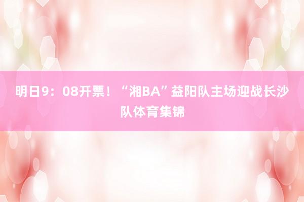 明日9：08开票！“湘BA”益阳队主场迎战长沙队体育集锦
