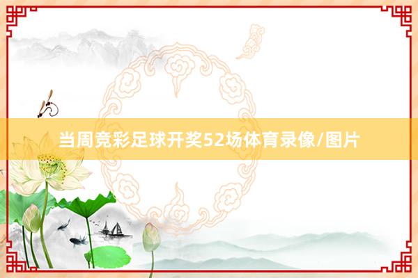 当周竞彩足球开奖52场体育录像/图片