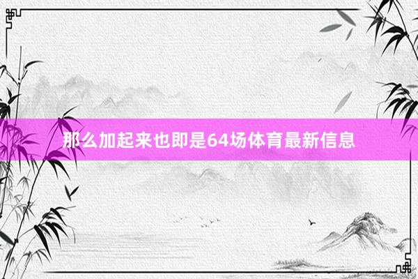 那么加起来也即是64场体育最新信息