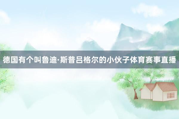德国有个叫鲁迪·斯普吕格尔的小伙子体育赛事直播