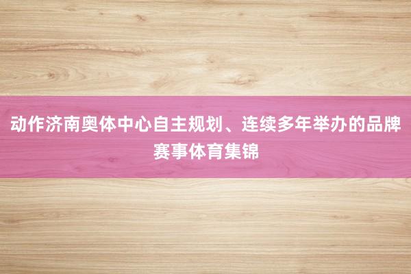 动作济南奥体中心自主规划、连续多年举办的品牌赛事体育集锦