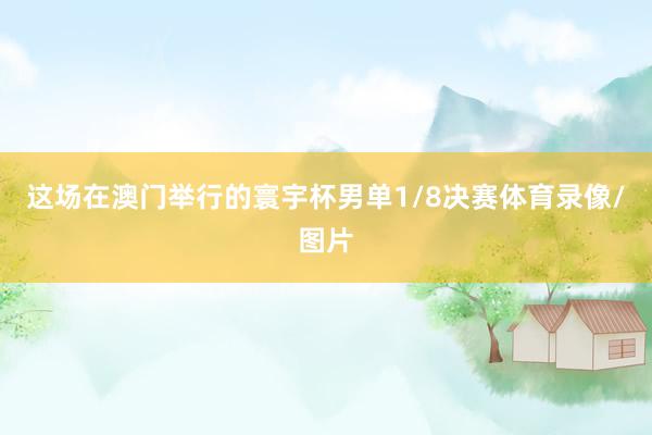 这场在澳门举行的寰宇杯男单1/8决赛体育录像/图片