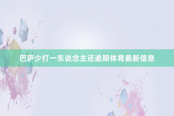 巴萨少打一东说念主还逾期体育最新信息