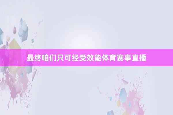 最终咱们只可经受效能体育赛事直播