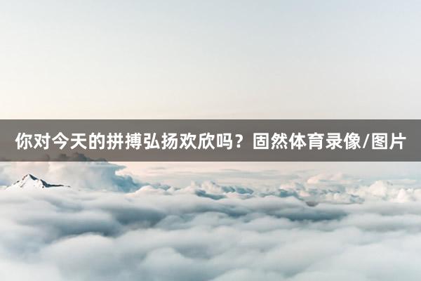 你对今天的拼搏弘扬欢欣吗？固然体育录像/图片