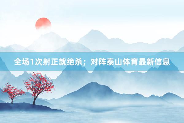 全场1次射正就绝杀；对阵泰山体育最新信息