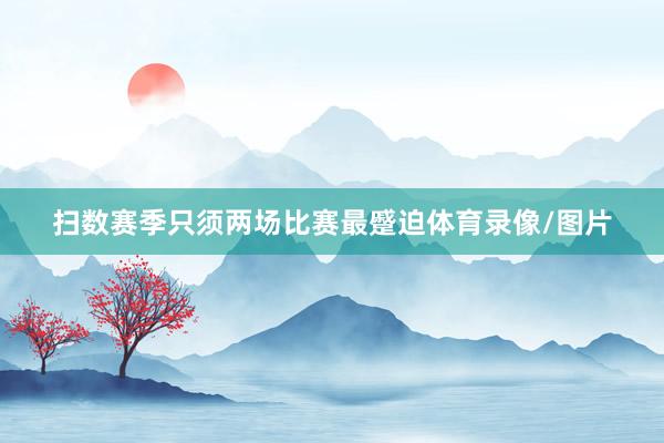 扫数赛季只须两场比赛最蹙迫体育录像/图片