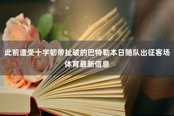 此前遭受十字韧带扯破的巴特勒本日随队出征客场体育最新信息