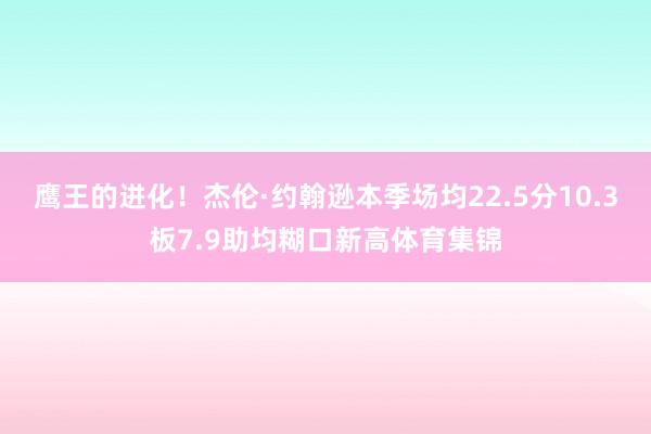 鹰王的进化！杰伦·约翰逊本季场均22.5分10.3板7.9助均糊口新高体育集锦