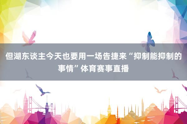 但湖东谈主今天也要用一场告捷来“抑制能抑制的事情”体育赛事直播