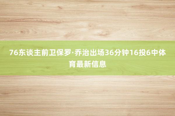 76东谈主前卫保罗·乔治出场36分钟16投6中体育最新信息