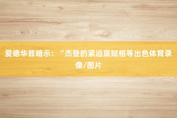 爱德华兹暗示：“杰登的紧迫禀赋相等出色体育录像/图片