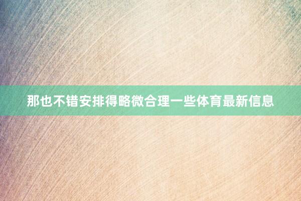 那也不错安排得略微合理一些体育最新信息