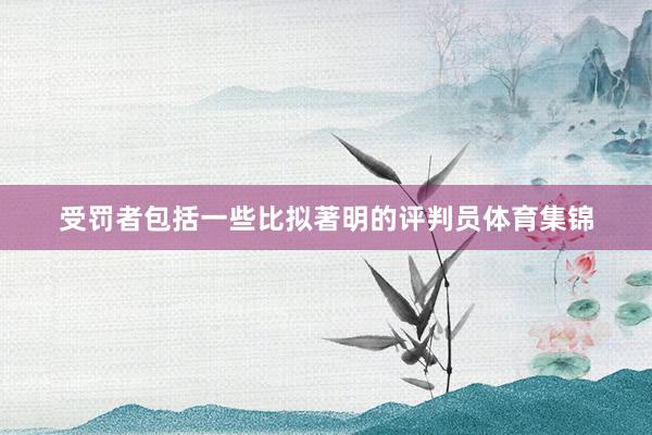 受罚者包括一些比拟著明的评判员体育集锦
