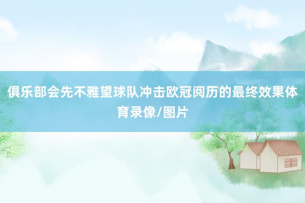 俱乐部会先不雅望球队冲击欧冠阅历的最终效果体育录像/图片