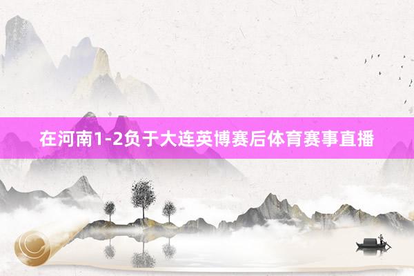 在河南1-2负于大连英博赛后体育赛事直播