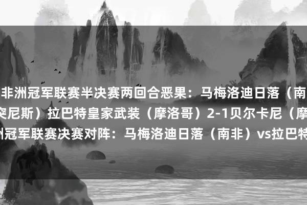 非洲冠军联赛半决赛两回合恶果：马梅洛迪日落（南非）2-0突尼斯但愿（突尼斯）拉巴特皇家武装（摩洛哥）2-1贝尔卡尼（摩洛哥）非洲冠军联赛决赛对阵：马梅洛迪日落（南非）vs拉巴特皇家武装（摩洛哥）    体育赛事直播