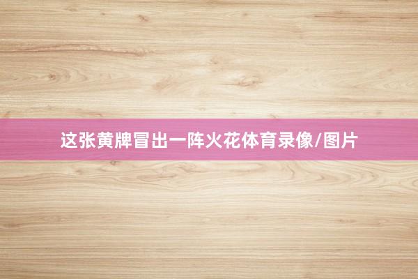 这张黄牌冒出一阵火花体育录像/图片