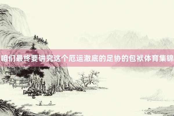 咱们最终要讲究这个厄运澈底的足协的包袱体育集锦
