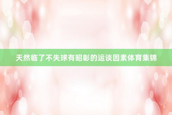 天然临了不失球有昭彰的运谈因素体育集锦