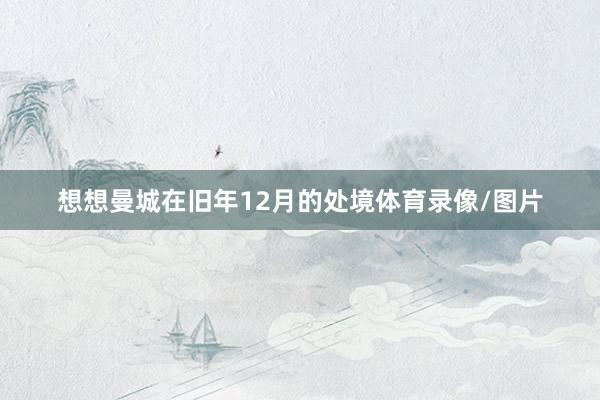 想想曼城在旧年12月的处境体育录像/图片