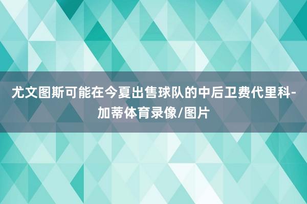 尤文图斯可能在今夏出售球队的中后卫费代里科-加蒂体育录像/图片