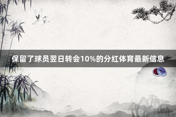 保留了球员翌日转会10%的分红体育最新信息