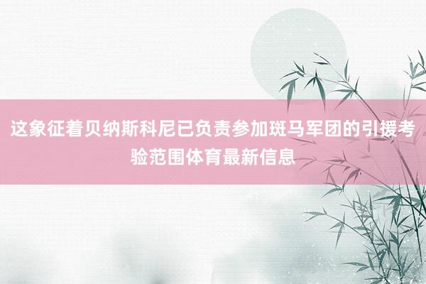 这象征着贝纳斯科尼已负责参加斑马军团的引援考验范围体育最新信息