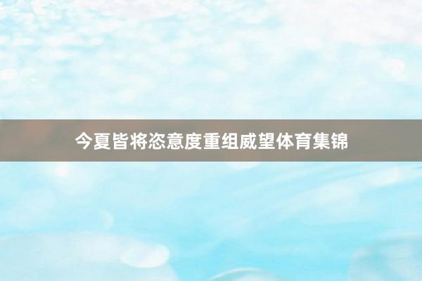 今夏皆将恣意度重组威望体育集锦