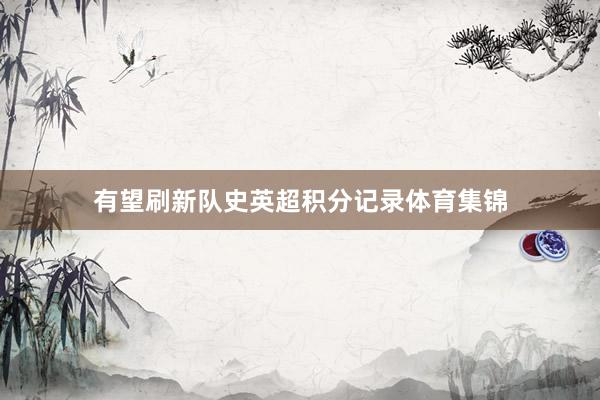 有望刷新队史英超积分记录体育集锦