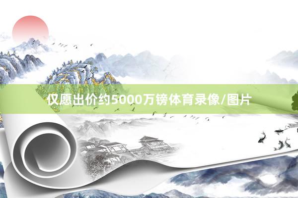 仅愿出价约5000万镑体育录像/图片
